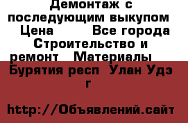 Демонтаж с последующим выкупом  › Цена ­ 10 - Все города Строительство и ремонт » Материалы   . Бурятия респ.,Улан-Удэ г.